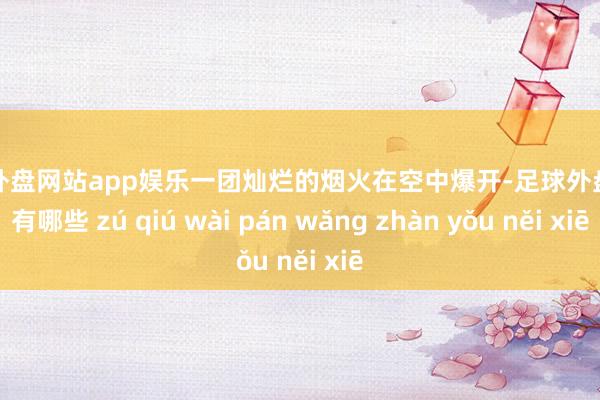 足球外盘网站app娱乐一团灿烂的烟火在空中爆开-足球外盘网站有哪些 zú qiú wài pán wǎng zhàn yǒu něi xiē