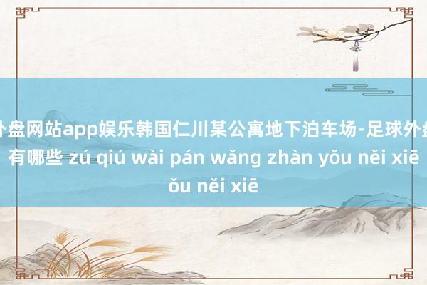足球外盘网站app娱乐韩国仁川某公寓地下泊车场-足球外盘网站有哪些 zú qiú wài pán wǎng zhàn yǒu něi xiē