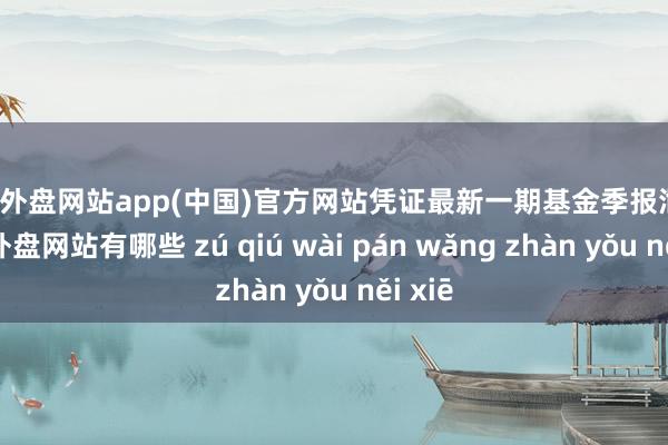 足球外盘网站app(中国)官方网站凭证最新一期基金季报泄露-足球外盘网站有哪些 zú qiú wài pán wǎng zhàn yǒu něi xiē