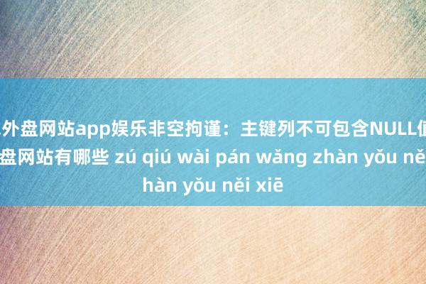 足球外盘网站app娱乐非空拘谨：主键列不可包含NULL值-足球外盘网站有哪些 zú qiú wài pán wǎng zhàn yǒu něi xiē