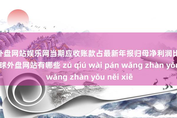 足球外盘网站娱乐网当期应收账款占最新年报归母净利润比达102.6%-足球外盘网站有哪些 zú qiú wài pán wǎng zhàn yǒu něi xiē