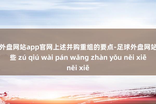 足球外盘网站app官网　　上述并购重组的要点-足球外盘网站有哪些 zú qiú wài pán wǎng zhàn yǒu něi xiē