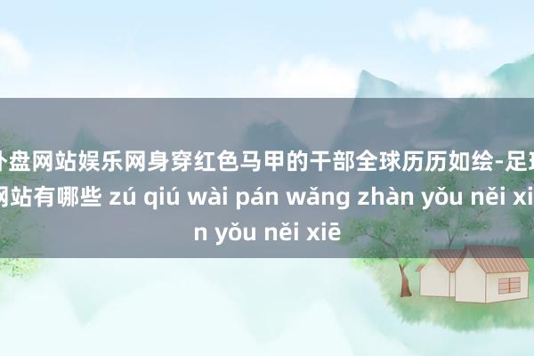 足球外盘网站娱乐网身穿红色马甲的干部全球历历如绘-足球外盘网站有哪些 zú qiú wài pán wǎng zhàn yǒu něi xiē