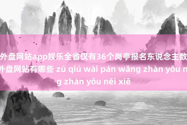 足球外盘网站app娱乐全省仅有36个岗亭报名东说念主数较少-足球外盘网站有哪些 zú qiú wài pán wǎng zhàn yǒu něi xiē