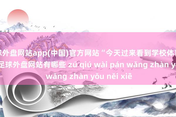 足球外盘网站app(中国)官方网站“今天过来看到学校体育馆宏伟高贵-足球外盘网站有哪些 zú qiú wài pán wǎng zhàn yǒu něi xiē