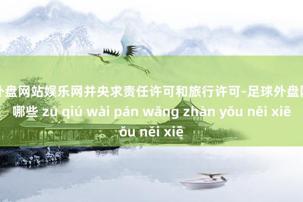 足球外盘网站娱乐网并央求责任许可和旅行许可-足球外盘网站有哪些 zú qiú wài pán wǎng zhàn yǒu něi xiē