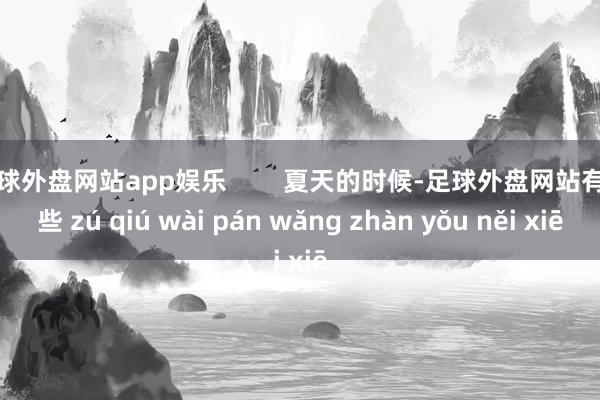 足球外盘网站app娱乐        夏天的时候-足球外盘网站有哪些 zú qiú wài pán wǎng zhàn yǒu něi xiē