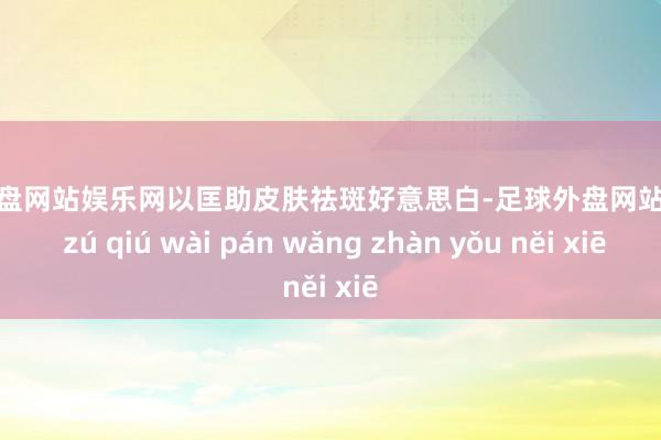 足球外盘网站娱乐网以匡助皮肤祛斑好意思白-足球外盘网站有哪些 zú qiú wài pán wǎng zhàn yǒu něi xiē