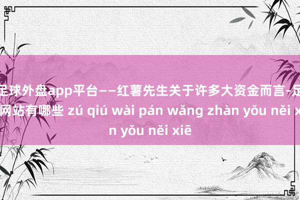 现金足球外盘app平台——红薯先生关于许多大资金而言-足球外盘网站有哪些 zú qiú wài pán wǎng zhàn yǒu něi xiē