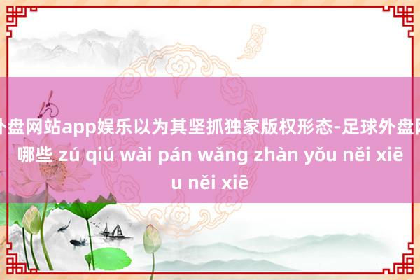 足球外盘网站app娱乐以为其坚抓独家版权形态-足球外盘网站有哪些 zú qiú wài pán wǎng zhàn yǒu něi xiē