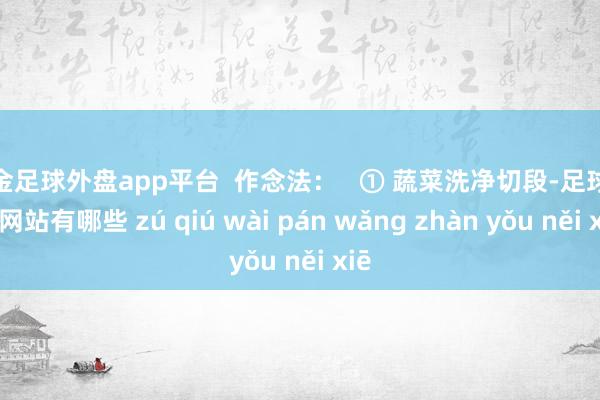 现金足球外盘app平台  作念法：   ① 蔬菜洗净切段-足球外盘网站有哪些 zú qiú wài pán wǎng zhàn yǒu něi xiē