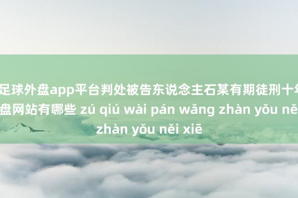 现金足球外盘app平台判处被告东说念主石某有期徒刑十年-足球外盘网站有哪些 zú qiú wài pán wǎng zhàn yǒu něi xiē