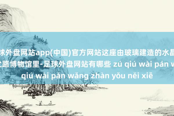 足球外盘网站app(中国)官方网站这座由玻璃建造的水晶宫藏在广东海上丝绸之路博物馆里-足球外盘网站有哪些 zú qiú wài pán wǎng zhàn yǒu něi xiē