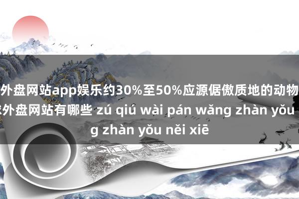足球外盘网站app娱乐约30%至50%应源倨傲质地的动物性食物-足球外盘网站有哪些 zú qiú wài pán wǎng zhàn yǒu něi xiē