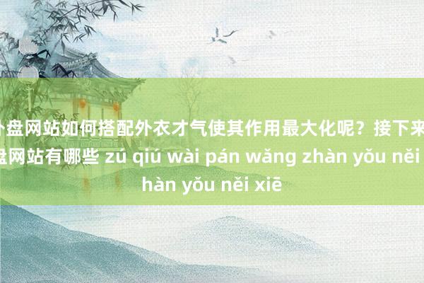 足球外盘网站如何搭配外衣才气使其作用最大化呢？接下来-足球外盘网站有哪些 zú qiú wài pán wǎng zhàn yǒu něi xiē