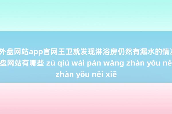 足球外盘网站app官网王卫就发现淋浴房仍然有漏水的情况-足球外盘网站有哪些 zú qiú wài pán wǎng zhàn yǒu něi xiē