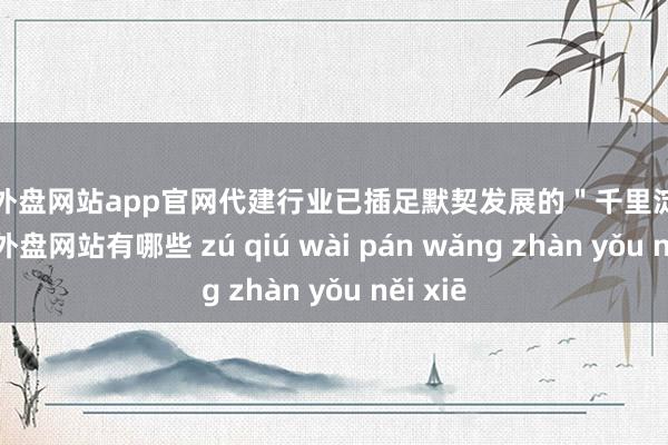 足球外盘网站app官网代建行业已插足默契发展的＂千里淀＂期-足球外盘网站有哪些 zú qiú wài pán wǎng zhàn yǒu něi xiē