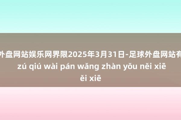 足球外盘网站娱乐网界限2025年3月31日-足球外盘网站有哪些 zú qiú wài pán wǎng zhàn yǒu něi xiē
