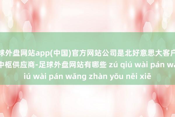 足球外盘网站app(中国)官方网站公司是北好意思大客户外不雅件和结构件的中枢供应商-足球外盘网站有哪些 zú qiú wài pán wǎng zhàn yǒu něi xiē