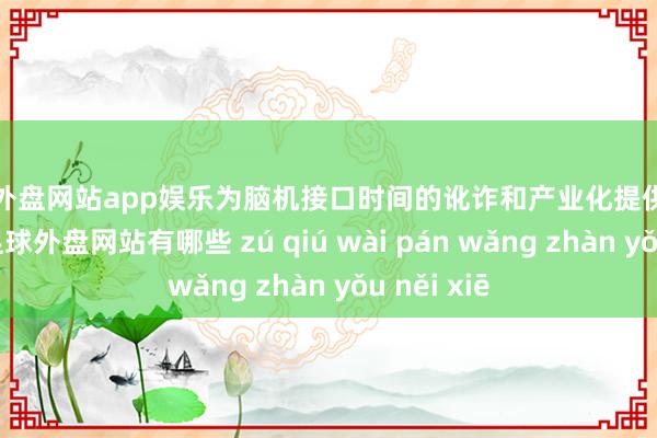足球外盘网站app娱乐为脑机接口时间的讹诈和产业化提供全新的视角-足球外盘网站有哪些 zú qiú wài pán wǎng zhàn yǒu něi xiē