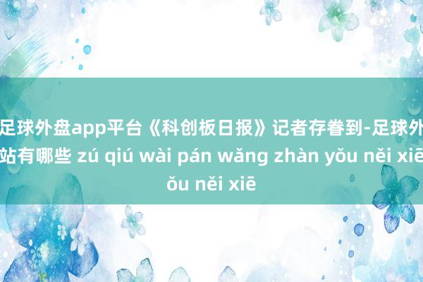 现金足球外盘app平台　　《科创板日报》记者存眷到-足球外盘网站有哪些 zú qiú wài pán wǎng zhàn yǒu něi xiē
