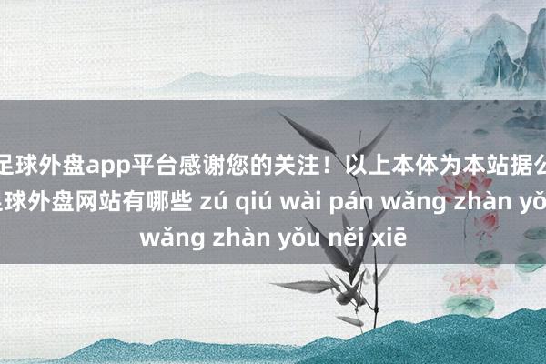 现金足球外盘app平台感谢您的关注！以上本体为本站据公开信息整理-足球外盘网站有哪些 zú qiú wài pán wǎng zhàn yǒu něi xiē