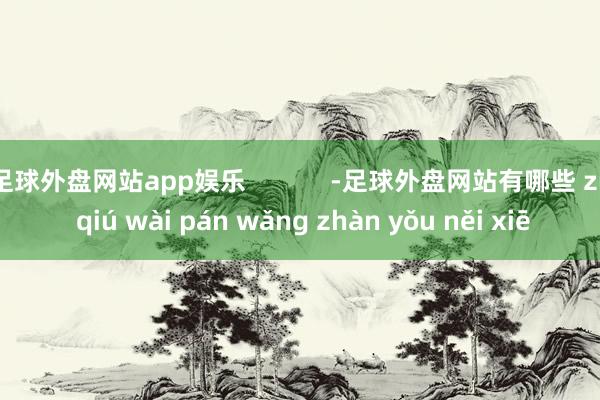 足球外盘网站app娱乐            -足球外盘网站有哪些 zú qiú wài pán wǎng zhàn yǒu něi xiē