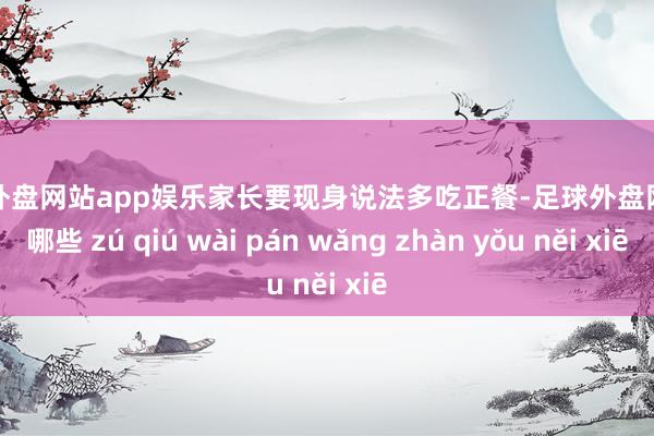 足球外盘网站app娱乐家长要现身说法多吃正餐-足球外盘网站有哪些 zú qiú wài pán wǎng zhàn yǒu něi xiē
