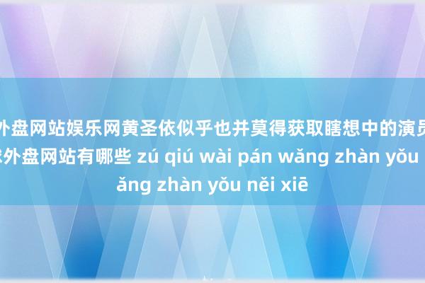 足球外盘网站娱乐网黄圣依似乎也并莫得获取瞎想中的演员的发展-足球外盘网站有哪些 zú qiú wài pán wǎng zhàn yǒu něi xiē