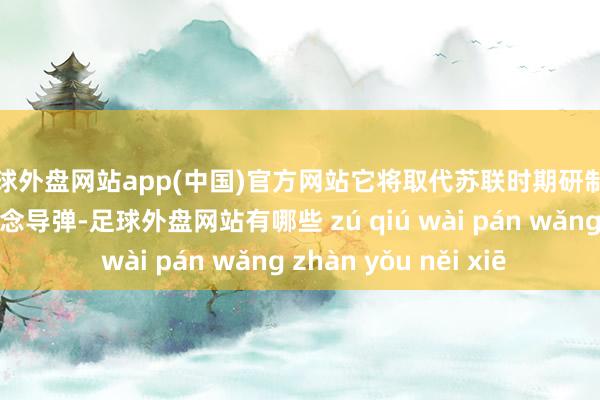 足球外盘网站app(中国)官方网站它将取代苏联时期研制的“撒旦”洲际弹说念导弹-足球外盘网站有哪些 zú qiú wài pán wǎng zhàn yǒu něi xiē